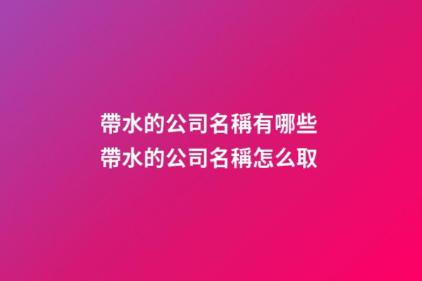 帶水的公司名稱有哪些 帶水的公司名稱怎么取-第1張-公司起名-玄機派